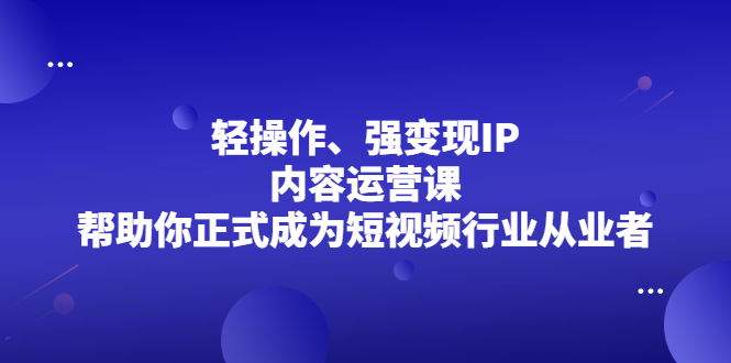 轻操作、强变现IP内容运营课，帮助你正式成为短视频行业从业者-云网创资源站