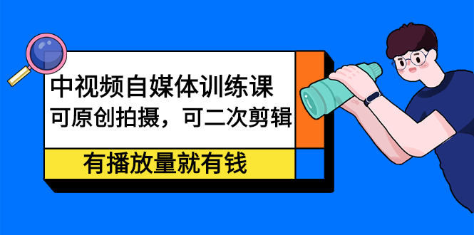 中视频自媒体训练课：可原创拍摄，可二次剪辑，有播放量就有钱-云网创资源站