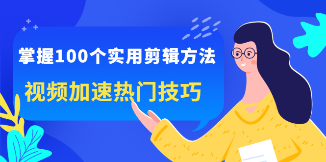 掌握100个实用剪辑方法，视频加速热门技巧，关于短视频的一切实用教程-云网创资源站