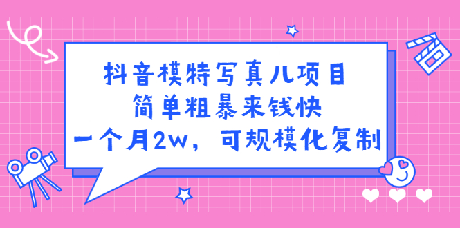 抖音模特儿写真项目，简单粗暴来钱快 一天赚1000+可规模化复制(附全套资料)-云网创资源站