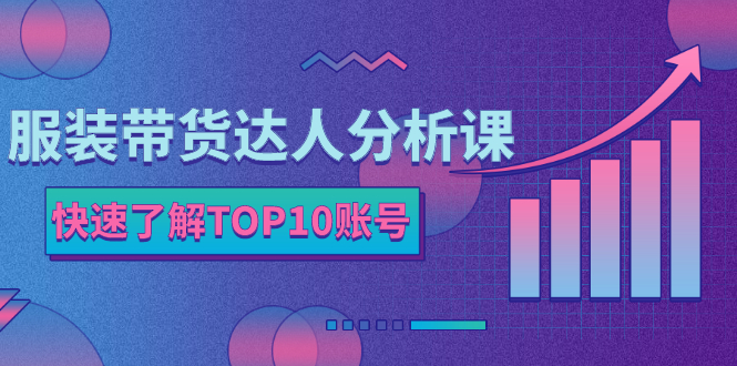 服装带货达人分析课：带你快速了解TOP10账号，玩转服装行业！-云网创资源站