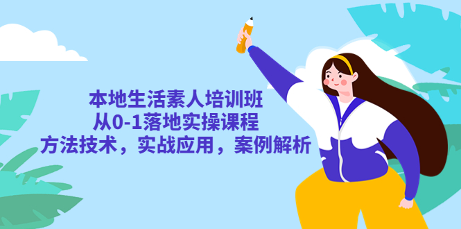 本地生活素人培训班：从0-1落地实操课程，方法技术，实战应用，案例解析-云网创资源站