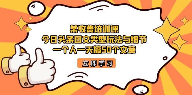 某收费培训课：今日头条账号图文玩法与细节，一个人一天搞50个文章-云网创资源站