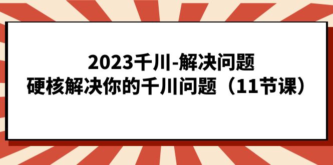 2023千川-解决问题，硬核解决你的千川问题-云网创资源站