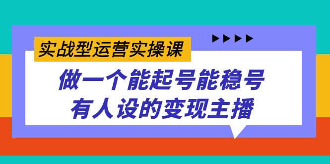 实战型运营实操课，做一个能起号能稳号有人设的变现主播-云网创资源站