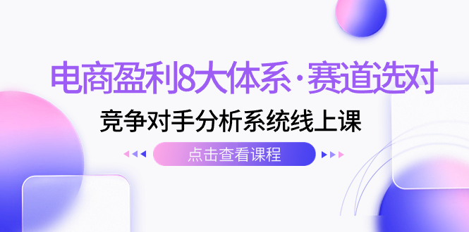 电商盈利8大体系·赛道选对，​竞争对手分析系统线上课-云网创资源站