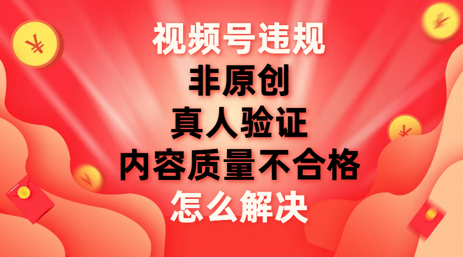 视频号【非原创，内容质量不合格，真人验证】违规怎么解决-云网创资源站