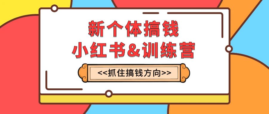 新个体·搞钱-小红书训练营：实战落地运营方法，抓住搞钱方向，每月多搞2w+-云网创资源站