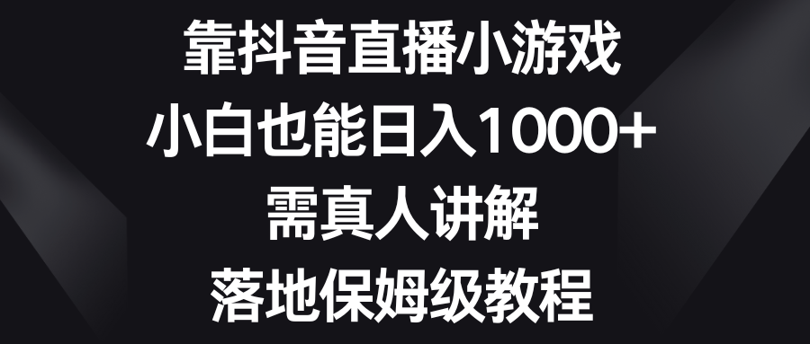 靠抖音直播小游戏，小白也能日入1000+，需真人讲解，落地保姆级教程-云网创资源站