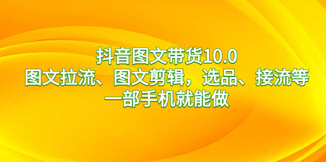 抖音图文带货10.0，图文拉流、图文剪辑，选品、接流等，一部手机就能做-云网创资源站