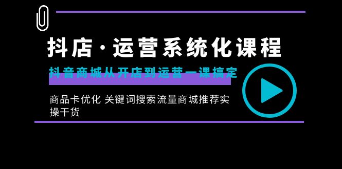 抖店·运营系统化课程：抖音商城从开店到运营一课搞定，商品卡优化 关键…-云网创资源站