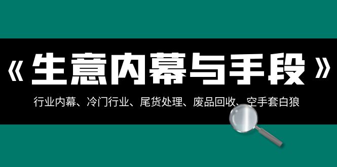 生意内幕·与手段：行业内幕、冷门行业、尾货处理、废品回收、空手套白狼..-云网创资源站