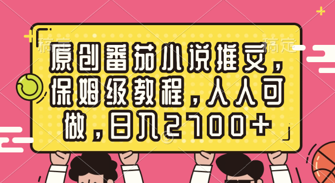 原创番茄小说推文，保姆级教程，人人可做，日入2700+-云网创资源站