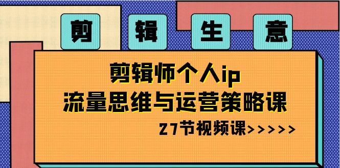 剪辑 生意-剪辑师个人ip流量思维与运营策略课-云网创资源站