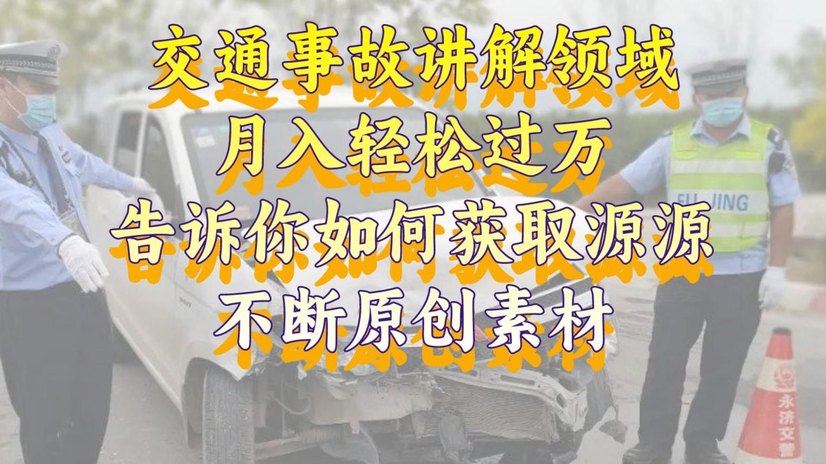 交通事故讲解领域，月入轻松过万，告诉你如何获取源源不断原创素材，视…-云网创资源站