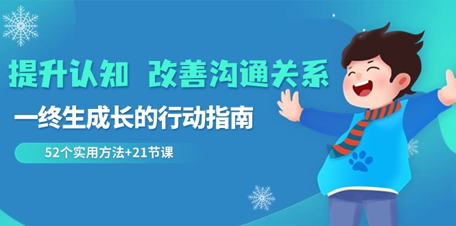 提升认知 改善沟通关系，一终生成长的行动指南  52个实用方法+21节课-云网创资源站