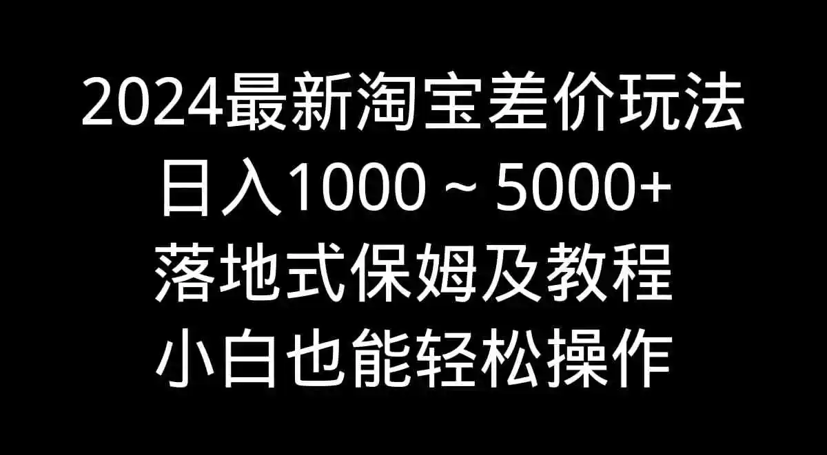 2024最新淘宝差价玩法，日入1000～5000+落地式保姆及教程 小白也能轻松操作-云网创资源站