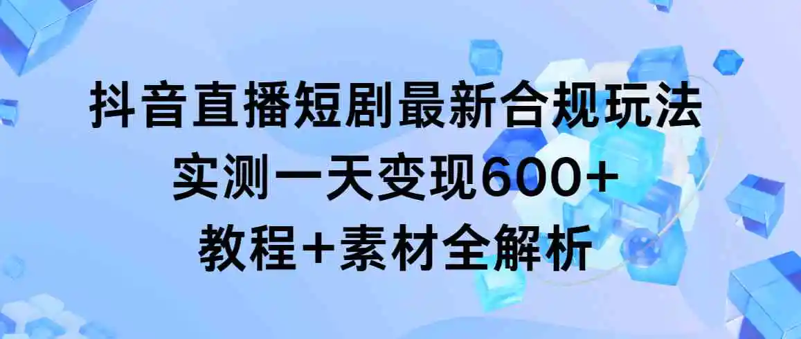 抖音直播短剧最新合规玩法，实测一天变现600+，教程+素材全解析-云网创资源站