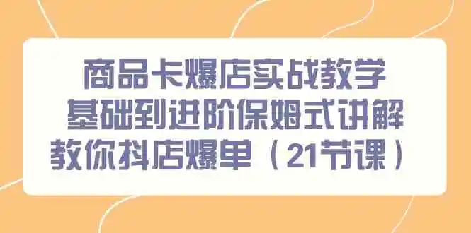 商品卡爆店实战教学，基础到进阶保姆式讲解教你抖店爆单-云网创资源站