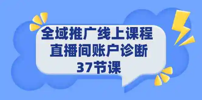 全域推广线上课程 _ 直播间账户诊断 37节课-云网创资源站