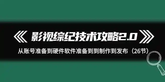 影视 综纪技术攻略2.0：从账号准备到硬件软件准备到到制作到发布-云网创资源站