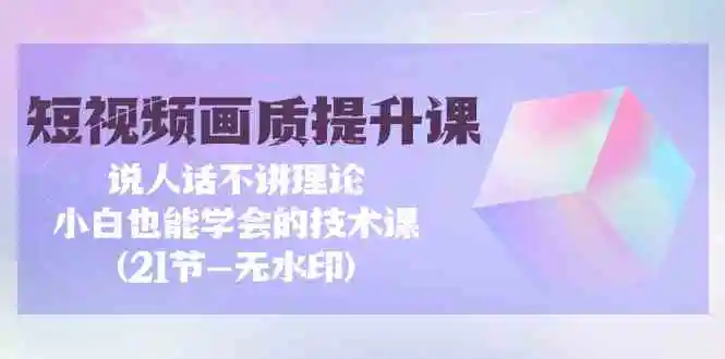 短视频-画质提升课，说人话不讲理论，小白也能学会的技术课(21节-无水印)-云网创资源站