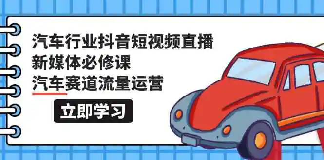 汽车行业 抖音短视频-直播新媒体必修课，汽车赛道流量运营-云网创资源站