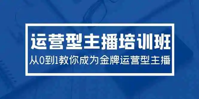 2024运营型主播培训班：从0到1教你成为金牌运营型主播-云网创资源站