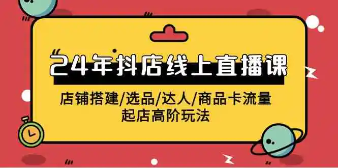 2024年抖店线上直播课，店铺搭建/选品/达人/商品卡流量/起店高阶玩法-云网创资源站