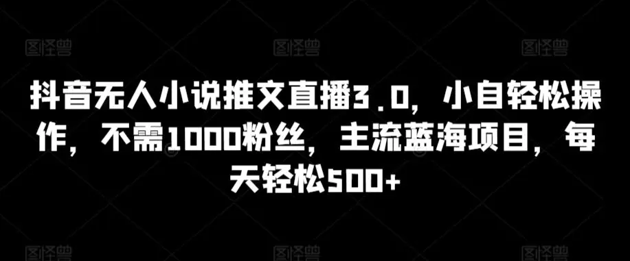 抖音无人小说推文直播3.0，小自轻松操作，不需1000粉丝，主流蓝海项目，每天轻松500+【揭秘】-云网创资源站