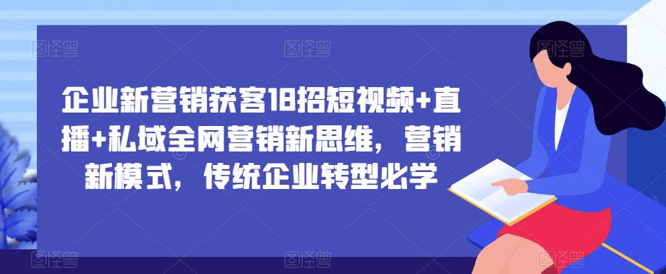 企业新营销获客18招短视频+直播+私域全网营销新思维，营销新模式，传统企业转型必学-云网创资源站