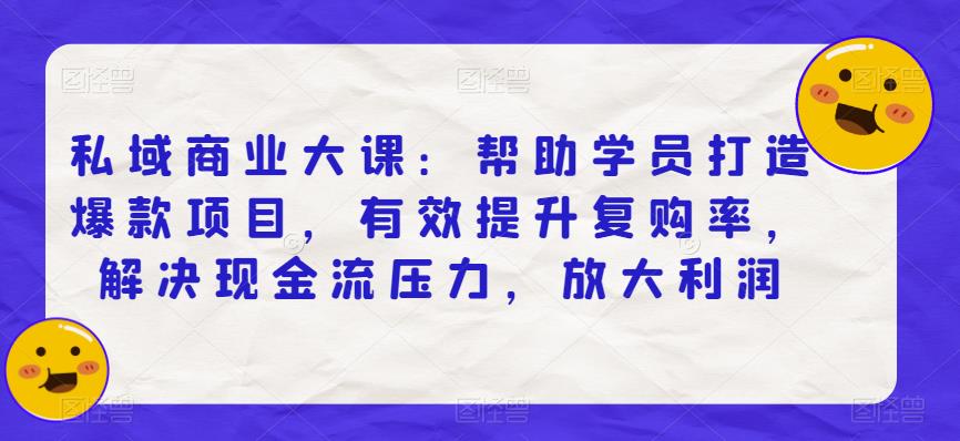 私域商业大课：帮助学员打造爆款项目，有效提升复购率，解决现金流压力，放大利润-云网创资源站