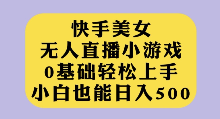 快手美女无人直播小游戏，0基础轻松上手，小白也能日入500【揭秘】-云网创资源站