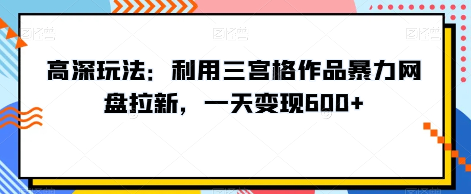 高深玩法：利用三宫格作品暴力网盘拉新，一天变现600+【揭秘】-云网创资源站