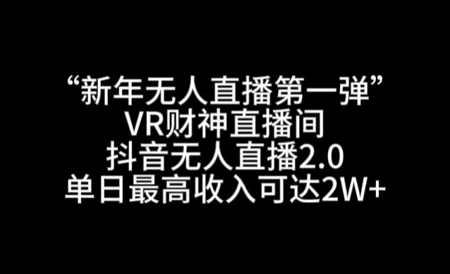 “新年无人直播第一弹“VR财神直播间，抖音无人直播2.0，单日最高收入可达2W+【揭秘】-云网创资源站