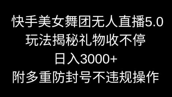 快手美女舞团无人直播5.0玩法，礼物收不停，日入3000+，内附多重防封号不违规操作【揭秘】-云网创资源站