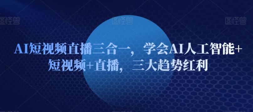 AI短视频直播三合一，学会AI人工智能+短视频+直播，三大趋势红利-云网创资源站