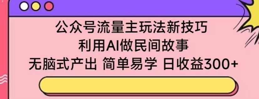 公众号流量主玩法新技巧，利用AI做民间故事 ，无脑式产出，简单易学，日收益300+【揭秘】-云网创资源站