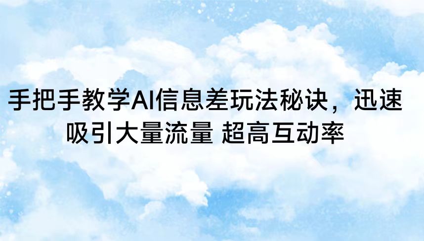 手把手教学AI信息差玩法秘诀，迅速吸引大量流量 超高互动率-云网创资源站