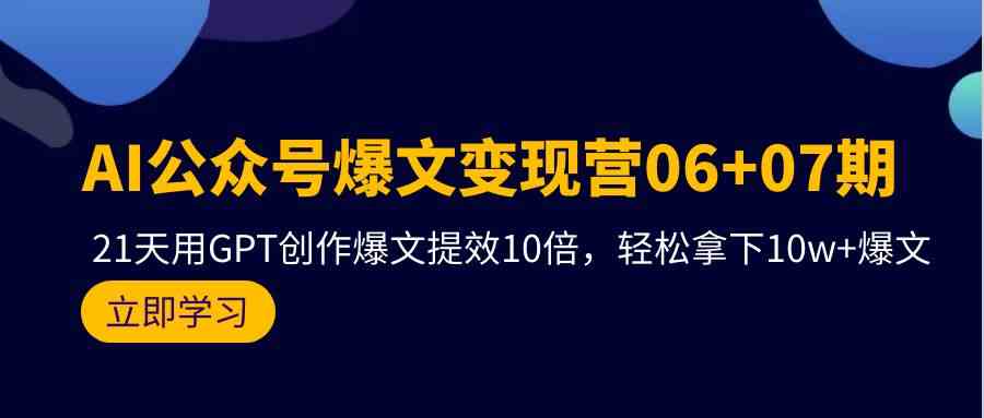 AI公众号爆文变现营07期，用GPT创作爆文提效10倍，轻松拿下10w+爆文-云网创资源站