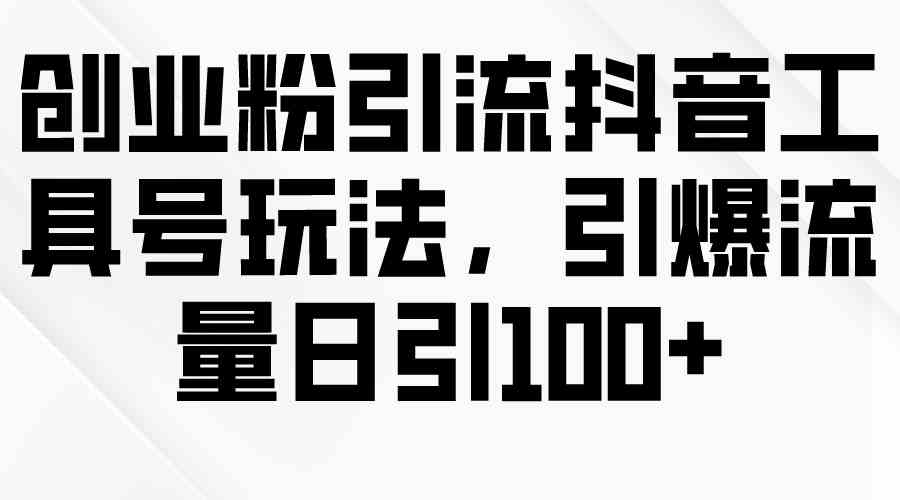 创业粉引流抖音工具号玩法，引爆流量日引100+-云网创资源站