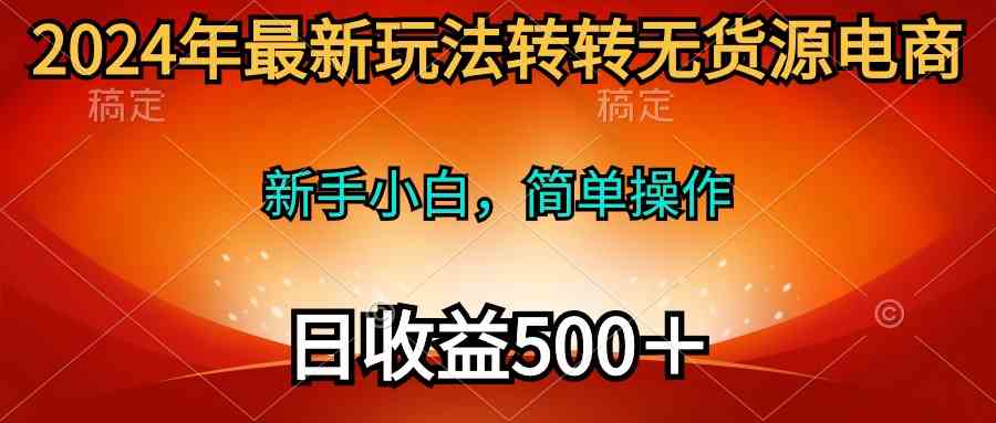 2024年最新玩法转转无货源电商，新手小白 简单操作，长期稳定 日收入500＋-云网创资源站