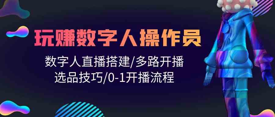 人人都能玩赚数字人操作员 数字人直播搭建/多路开播/选品技巧/0-1开播流程-云网创资源站