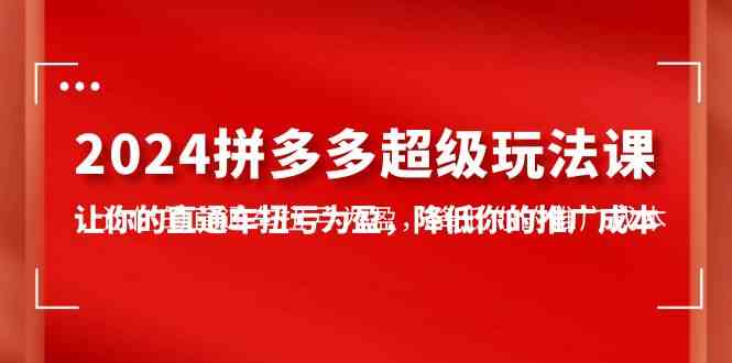 2024拼多多-超级玩法课，让你的直通车扭亏为盈，降低你的推广成本-7节课-云网创资源站