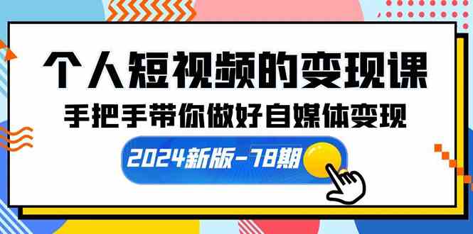 个人短视频的变现课【2024新版-78期】手把手带你做好自媒体变现-云网创资源站