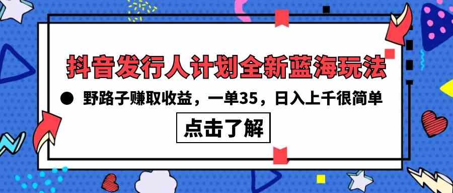 抖音发行人计划全新蓝海玩法，野路子赚取收益，一单35，日入上千很简单!-云网创资源站