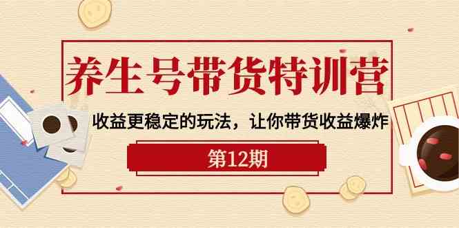 养生号带货特训营【12期】收益更稳定的玩法，让你带货收益爆炸-9节直播课-云网创资源站