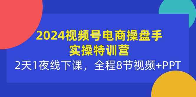 2024视频号电商操盘手实操特训营：2天1夜线下课，全程8节视频+PPT-云网创资源站