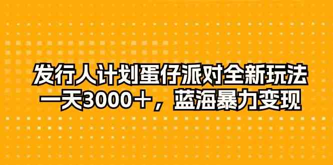 发行人计划蛋仔派对全新玩法，一天3000＋，蓝海暴力变现-云网创资源站