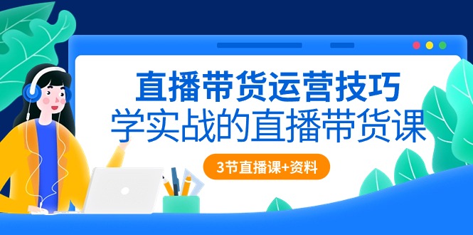 直播带货运营技巧，学实战的直播带货课-云网创资源站